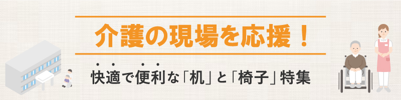 介護の現場を応援！快適で便利な「机」と「椅子」特集